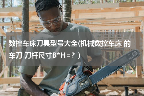 数控车床刀具型号大全(机械数控车床 的车刀 刀杆尺寸B*H=？)