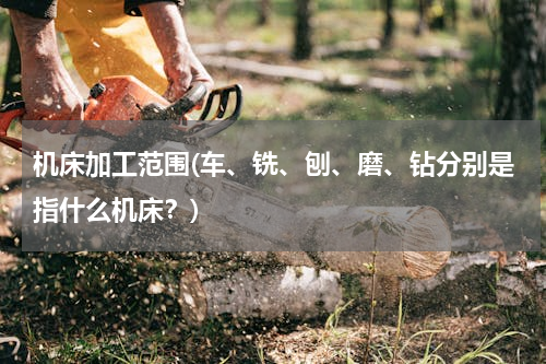 机床加工范围(车、铣、刨、磨、钻分别是指什么机床？)