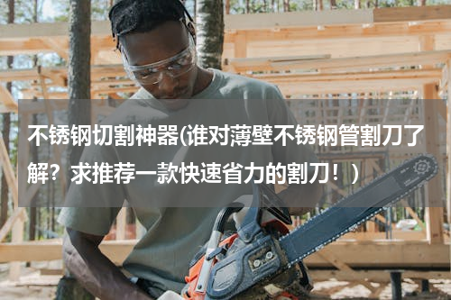 不锈钢切割神器(谁对薄壁不锈钢管割刀了解？求推荐一款快速省力的割刀！)