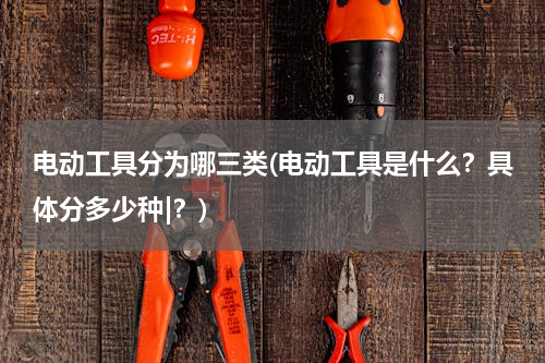 电动工具分为哪三类(电动工具是什么？具体分多少种|？)
