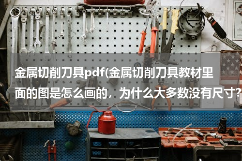 金属切削刀具pdf(金属切削刀具教材里面的图是怎么画的，为什么大多数没有尺寸？)