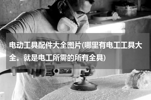 电动工具配件大全图片(哪里有电工工具大全。就是电工所需的所有全具)