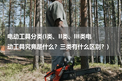 电动工具分类(I类、II类、III类电动工具究竟是什么？三类有什么区别？)