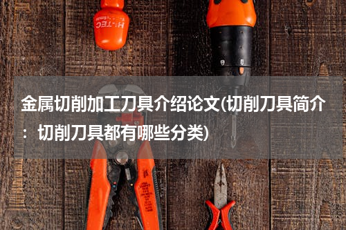 金属切削加工刀具介绍论文(切削刀具简介：切削刀具都有哪些分类)