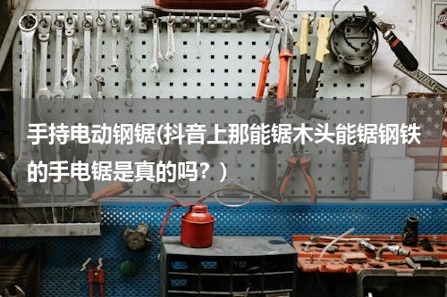 手持电动钢锯(抖音上那能锯木头能锯钢铁的手电锯是真的吗？)