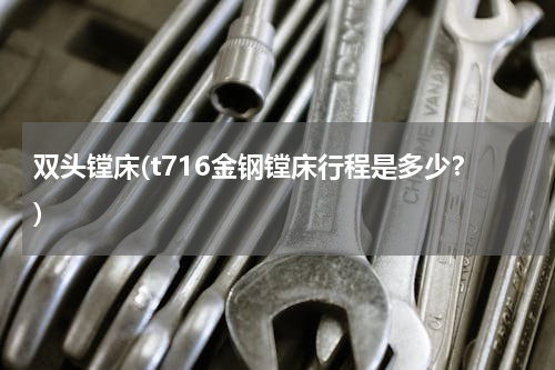 双头镗床(t716金钢镗床行程是多少？)