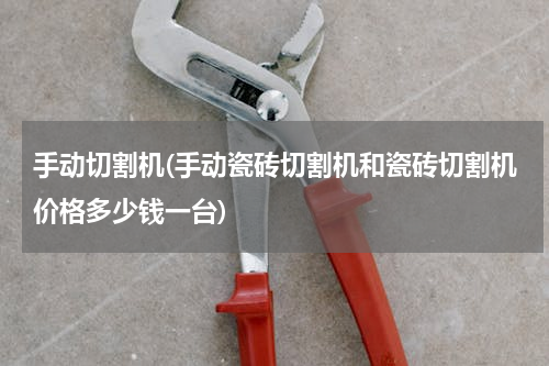 手动切割机(手动瓷砖切割机和瓷砖切割机价格多少钱一台)