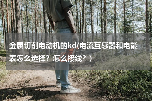 金属切削电动机的kd(电流互感器和电能表怎么选择？怎么接线？)