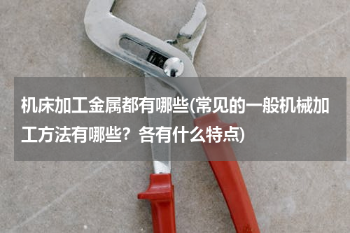 机床加工金属都有哪些(常见的一般机械加工方法有哪些？各有什么特点)