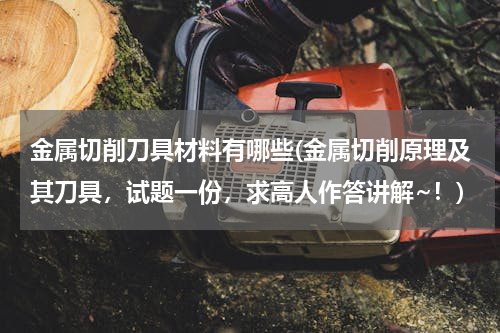 金属切削刀具材料有哪些(金属切削原理及其刀具，试题一份，求高人作答讲解~！)