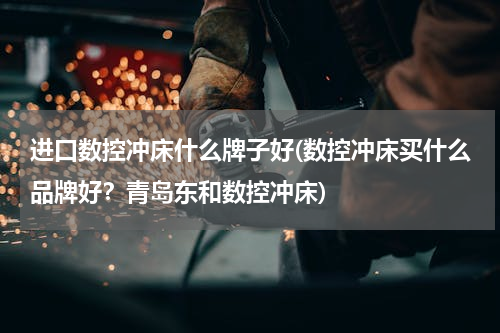 进口数控冲床什么牌子好(数控冲床买什么品牌好？青岛东和数控冲床)