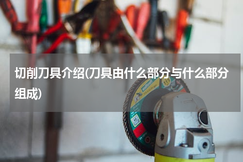 切削刀具介绍(刀具由什么部分与什么部分组成)