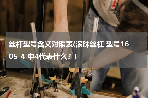 丝杆型号含义对照表(滚珠丝杠 型号1605-4 中4代表什么？)