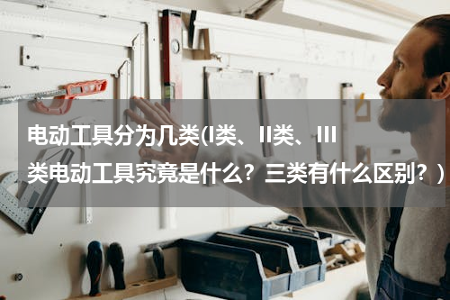 电动工具分为几类(I类、II类、III类电动工具究竟是什么？三类有什么区别？)