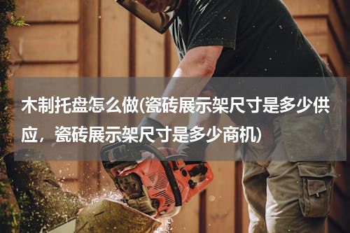 木制托盘怎么做(瓷砖展示架尺寸是多少供应，瓷砖展示架尺寸是多少商机)